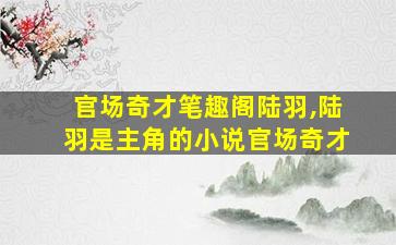 官场奇才笔趣阁陆羽,陆羽是主角的小说官场奇才 官场奇才笔趣阁陆羽,陆羽是主角的小说官场奇才