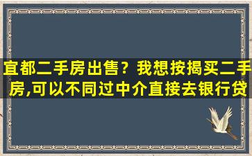 宜都二手房*？我想按揭买二手房,可以不同过中介直接去银行*吗