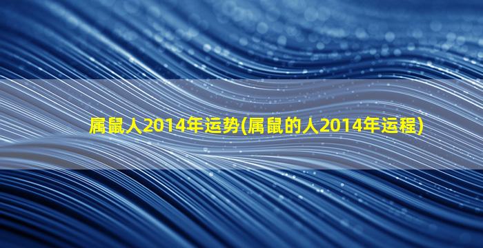 属鼠人2014年运势(属鼠的人2014年运程)