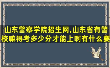 山东警察学院招生网,山东省有警校嘛得考多少分才能上啊有什么要求嘛 山东警察学院招生网,山东省有警校嘛得考多少分才能上啊有什么要求嘛
