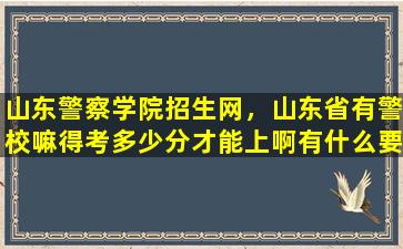 山东警察学院招生网，山东省有警校嘛得考多少分才能上啊有什么要求嘛插图