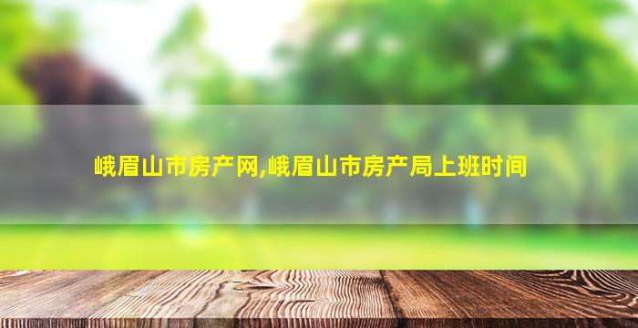 峨眉山市房产网,峨眉山市房产局上班时间 峨眉山市房产网,峨眉山市房产局上班时间