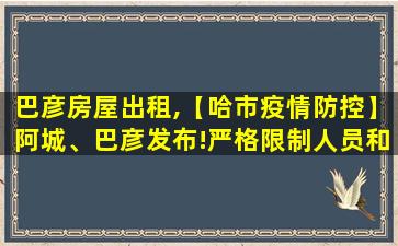 巴彦房屋出租,【哈市*防控】阿城、巴彦发布!严格限制人员和车辆出行 巴彦房屋出租,【哈市*防控】阿城、巴彦发布!严格限制人员和车辆出行