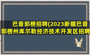 巴音郭楞招聘(2023*巴音郭楞州库尔勒经济技术开发区招聘时间)