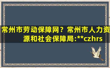 常州市劳动保障网？常州市人力资源和社会保障局:**czhrss.gov*/