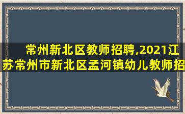 常州新北区教师招聘,2021江苏常州市新北区孟河镇幼儿教师招聘公告【26人】 常州新北区教师招聘,2021江苏常州市新北区孟河镇幼儿教师招聘公告【26人】