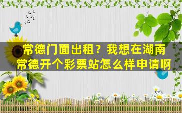 常德门面出租？我想在湖南常德开个彩票站怎么样申请啊插图