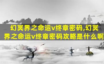 幻冥界之命运v终章密码,幻冥界之命运v终章密码攻略是什么啊 幻冥界之命运v终章密码,幻冥界之命运v终章密码攻略是什么啊