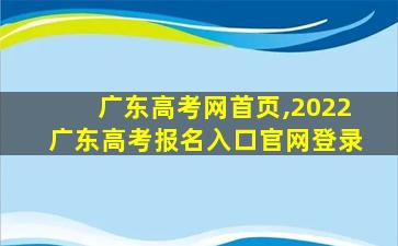 广东高考网首页,2022广东高考报名入口*登录 广东高考网首页,2022广东高考报名入口*登录