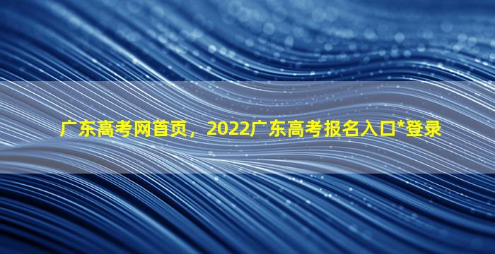 广东高考网首页，2022广东高考报名入口*登录插图