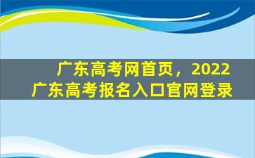 广东高考网首页，2022广东高考报名入口*登录