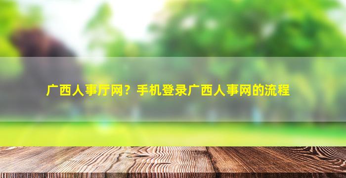 广西人事厅网？手机登录广西人事网的流程