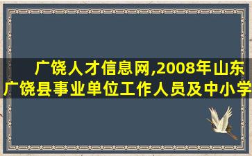 广饶人才信息网,2008年山东广饶县事业单位工作人员及中小学教师招聘公告 广饶人才信息网,2008年山东广饶县事业单位工作人员及中小学教师招聘公告