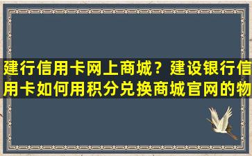 建行信用卡网上商城？建设银行信用卡如何用积分兑换商城*的物品