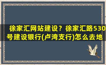 徐家汇网站建设？徐家汇路530号建设银行(卢湾支行)怎么去地铁2号线