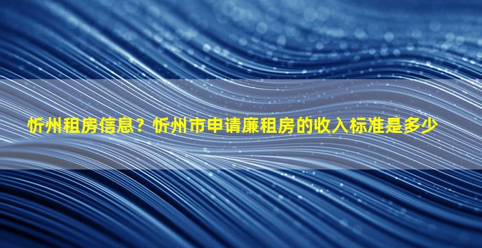 忻州租房信息？忻州市申请廉租房的收入标准是多少插图