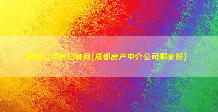 成都二手房口碑网(成都房产中介*哪家好)