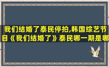 我们结婚了泰民停拍,韩国综艺节目《我们结婚了》泰民哪一期是哪年哪月哪号的 我们结婚了泰民停拍,韩国综艺节目《我们结婚了》泰民哪一期是哪年哪月哪号的