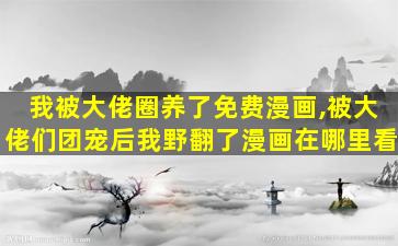 我被大佬圈养了免费漫画,被大佬们团宠后我野翻了漫画在哪里看 我被大佬圈养了免费漫画,被大佬们团宠后我野翻了漫画在哪里看