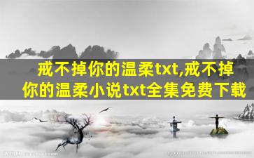 戒不掉你的温柔txt,戒不掉你的温柔小说txt全集免费下载 戒不掉你的温柔txt,戒不掉你的温柔小说txt全集免费下载