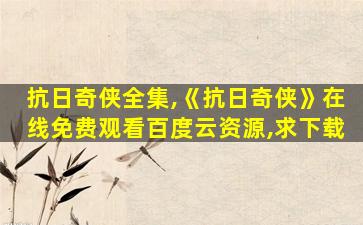 抗日奇侠全集,《抗日奇侠》在线免费观看百度云资源,求下载 抗日奇侠全集,《抗日奇侠》在线免费观看百度云资源,求下载