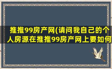 推推99房产网(请问我自己的个人房源在推推99房产网上要如何发布出去)