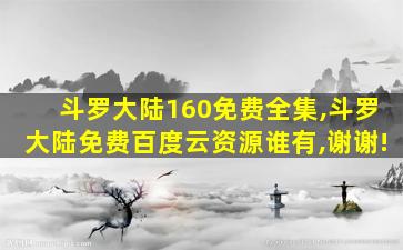 斗罗大陆160免费全集,斗罗大陆免费百度云资源谁有,谢谢! 斗罗大陆160免费全集,斗罗大陆免费百度云资源谁有,谢谢!