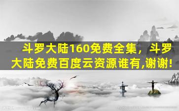 斗罗大陆160免费全集，斗罗大陆免费百度云资源谁有,谢谢!