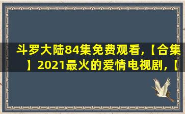 斗罗大陆84集免费观看,【合集】2021最火的爱情电视剧,【在线观看】免费百度云资源 斗罗大陆84集免费观看,【合集】2021最火的爱情电视剧,【在线观看】免费百度云资源