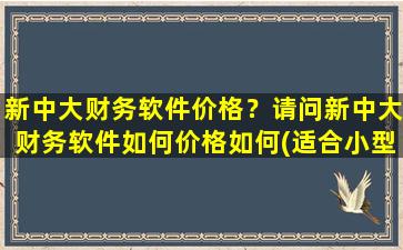 新中大财务软件价格？请问新中大财务软件如何价格如何(适合小型企业的)