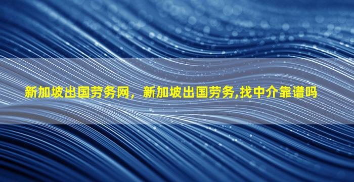 新加坡出国劳务网，新加坡出国劳务,找中介靠谱吗