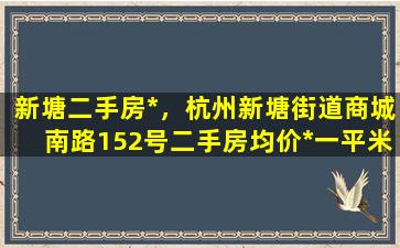新塘二手房*，杭州新塘街道商城南路152号二手房均价*一平米
