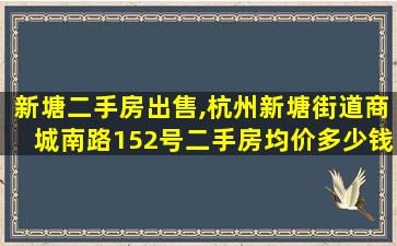 新塘二手房*,杭州新塘街道商城南路152号二手房均价*一平米 新塘二手房*,杭州新塘街道商城南路152号二手房均价*一平米