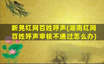 新晃红网百姓呼声(湖南红网百姓呼声审核不通过怎么办)