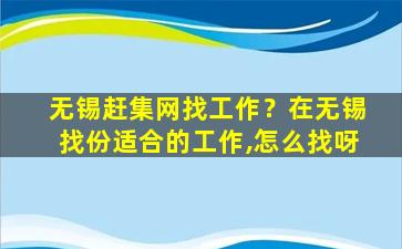 无锡赶集网找工作？在无锡找份适合的工作,怎么找呀