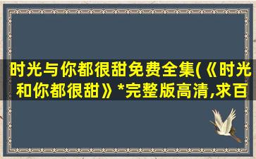 时光与你都很甜免费全集(《时光和你都很甜》*完整版高清,求百度网盘资源)插图