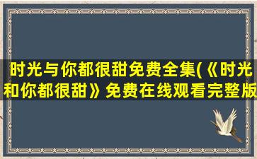 时光与你都很甜免费全集(《时光和你都很甜》*完整版高清,求百度网盘资源)