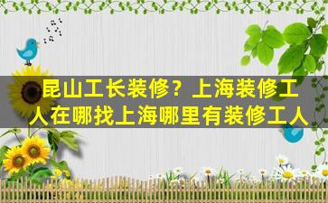 昆山工长装修？上海装修工人在哪找上海哪里有装修工人