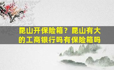 昆山开保险箱？昆山有大的工商银行吗有保险箱吗