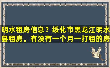 明水租房信息？绥化市黑龙江明水县租房。有没有一个月一打租的房