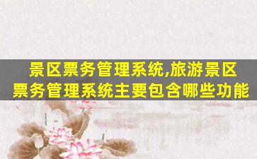 景区票务管理系统,旅游景区票务管理系统主要包含哪些功能 景区票务管理系统,旅游景区票务管理系统主要包含哪些功能