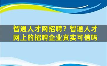 智通人才网招聘？智通人才网上的招聘企业真实可信吗插图