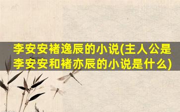 李安安褚逸辰的小说(主人公是李安安和褚亦辰的小说是什么)插图