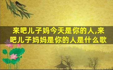 来吧儿子妈今天是你的人,来吧儿子妈妈是你的人是什么歌 来吧儿子妈今天是你的人,来吧儿子妈妈是你的人是什么歌