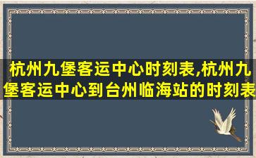 杭州九堡客运中心时刻表,杭州九堡客运中心到台州临海站的时刻表 杭州九堡客运中心时刻表,杭州九堡客运中心到台州临海站的时刻表