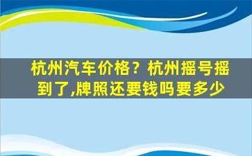 杭州汽车价格？杭州摇号摇到了,牌照还要钱吗要多少