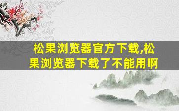 松果浏览器官方下载,松果浏览器下载了不能用啊 松果浏览器官方下载,松果浏览器下载了不能用啊