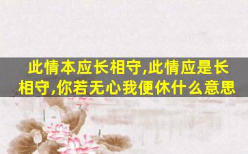 此情本应长相守,此情应是长相守,你若无心我便休什么意思 此情本应长相守,此情应是长相守,你若无心我便休什么意思