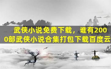 武侠小说免费下载，谁有2000部武侠小说合集打包下载百度云