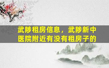 武陟租房信息，武陟新中医院附近有没有租房子的